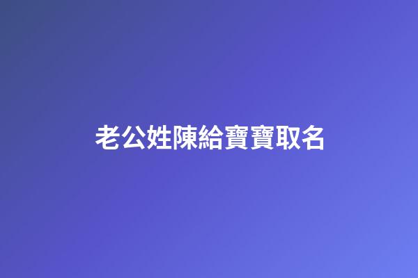 老公姓陳給寶寶取名(老公姓陳寶寶名字大全)-第1張-寶寶起名-玄機派