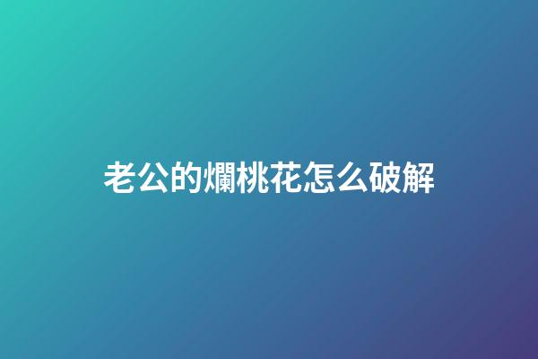 老公的爛桃花怎么破解