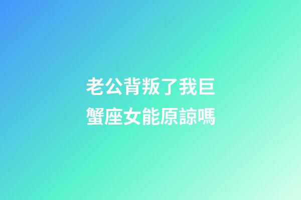 老公背叛了我巨蟹座女能原諒嗎-第1張-星座運勢-玄機派