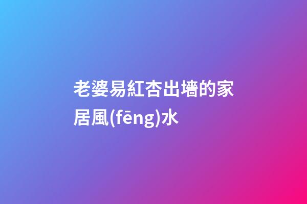 老婆易紅杏出墻的家居風(fēng)水