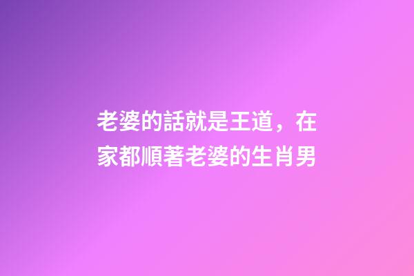 老婆的話就是王道，在家都順著老婆的生肖男