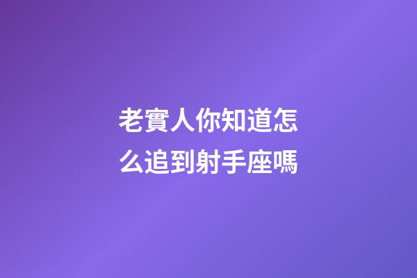 老實人你知道怎么追到射手座嗎-第1張-星座運勢-玄機派