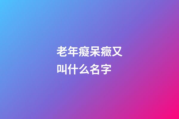 老年癡呆癥又叫什么名字