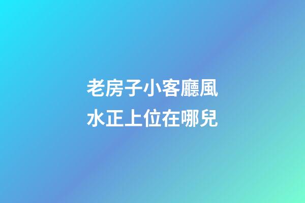 老房子小客廳風水正上位在哪兒