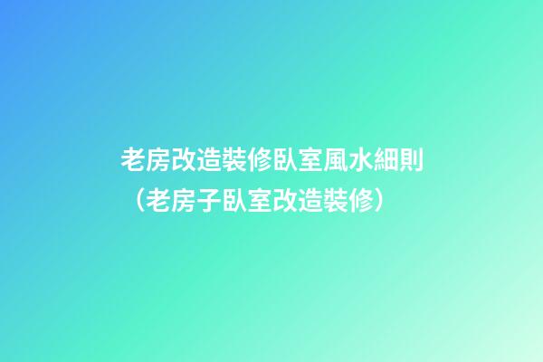 老房改造裝修臥室風水細則（老房子臥室改造裝修）