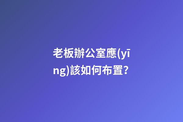 老板辦公室應(yīng)該如何布置？