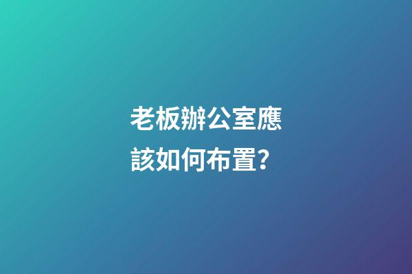 老板辦公室應該如何布置？
