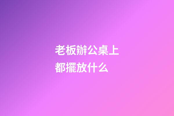 老板辦公桌上都擺放什么