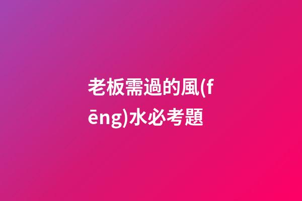 老板需過的風(fēng)水必考題