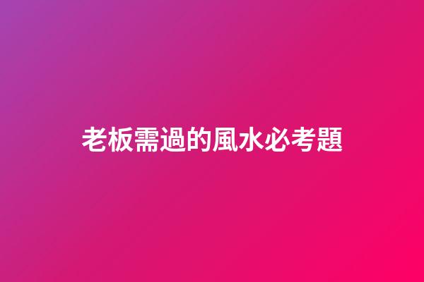 老板需過的風水必考題
