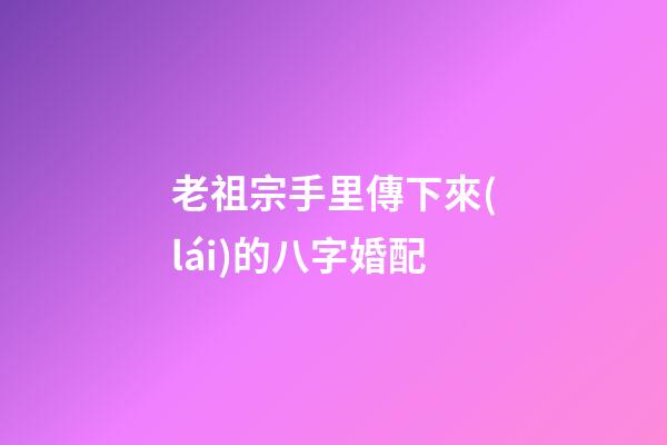 老祖宗手里傳下來(lái)的八字婚配