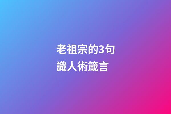 老祖宗的3句識人術箴言