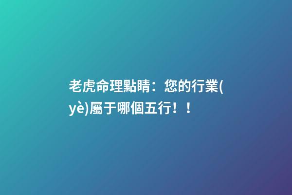 老虎命理點睛：您的行業(yè)屬于哪個五行！！
