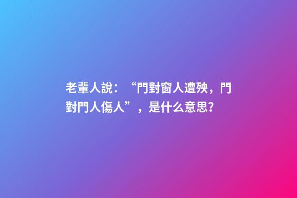 老輩人說：“門對窗人遭殃，門對門人傷人”，是什么意思？