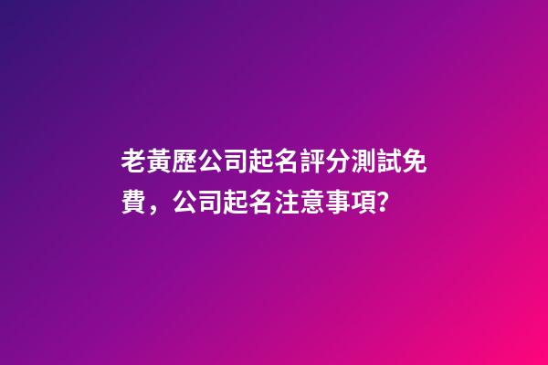 老黃歷公司起名評分測試免費，公司起名注意事項？-第1張-公司起名-玄機派
