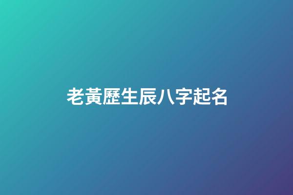 老黃歷生辰八字起名(老黃歷生辰八字測(cè)命運(yùn))