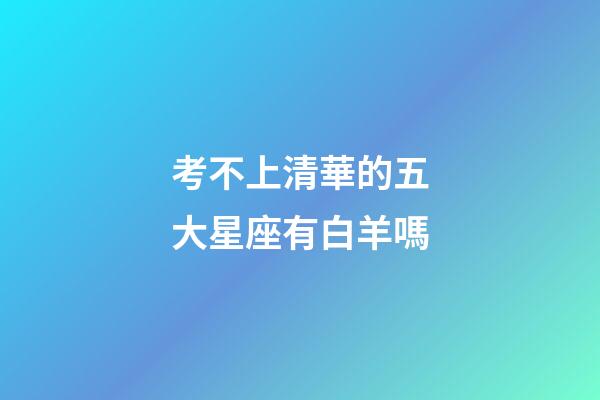 考不上清華的五大星座有白羊嗎-第1張-星座運勢-玄機派