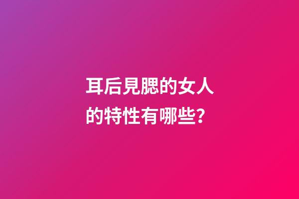 耳后見腮的女人的特性有哪些？