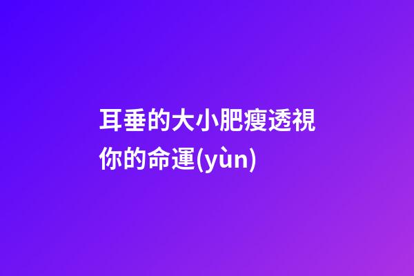 耳垂的大小肥瘦透視你的命運(yùn)