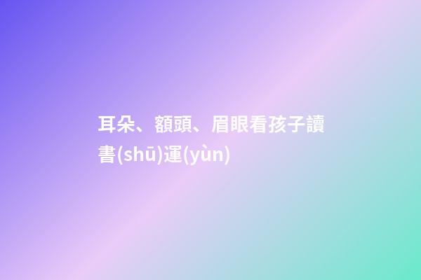 耳朵、額頭、眉眼看孩子讀書(shū)運(yùn)