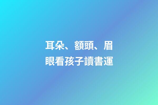 耳朵、額頭、眉眼看孩子讀書運
