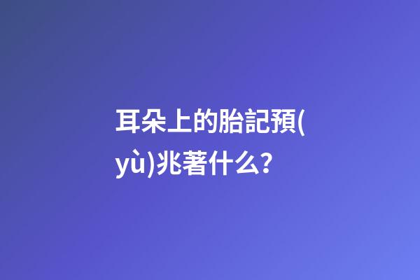 耳朵上的胎記預(yù)兆著什么？