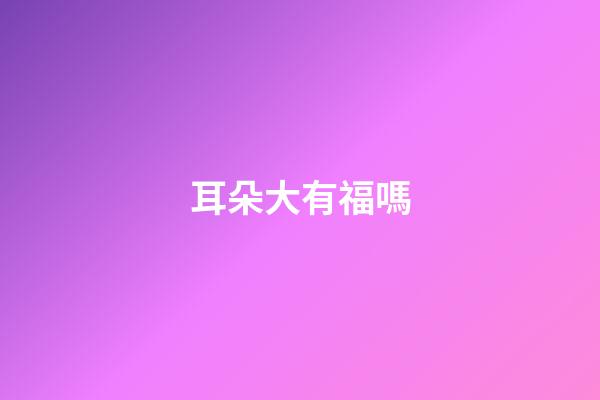 耳朵大有福嗎
