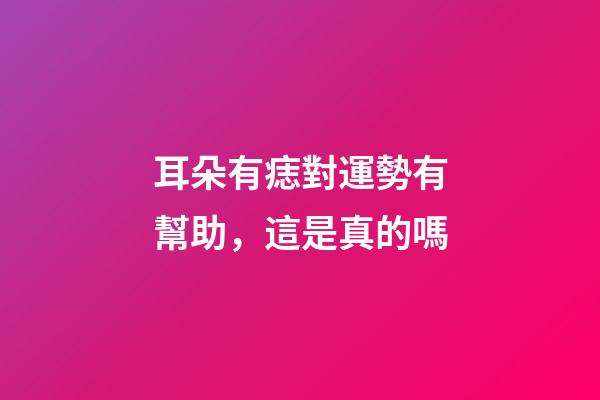 耳朵有痣對運勢有幫助，這是真的嗎
