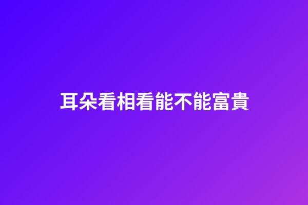耳朵看相看能不能富貴