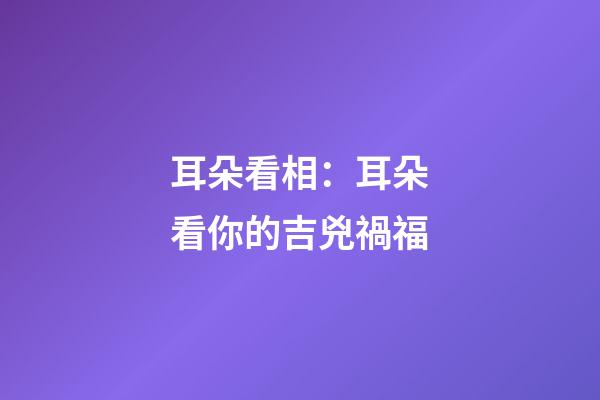 耳朵看相：耳朵看你的吉兇禍福