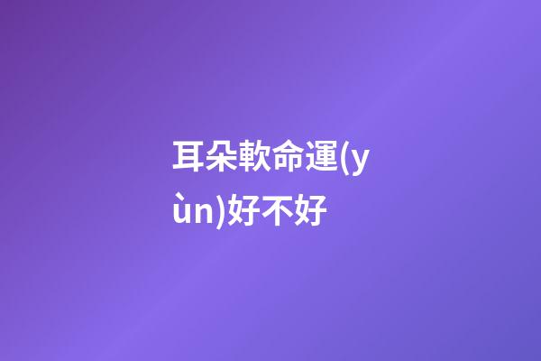 耳朵軟命運(yùn)好不好