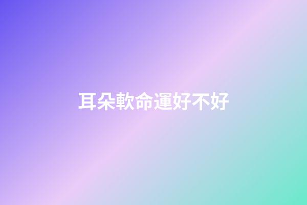耳朵軟命運好不好