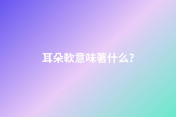 耳朵軟意味著什么？