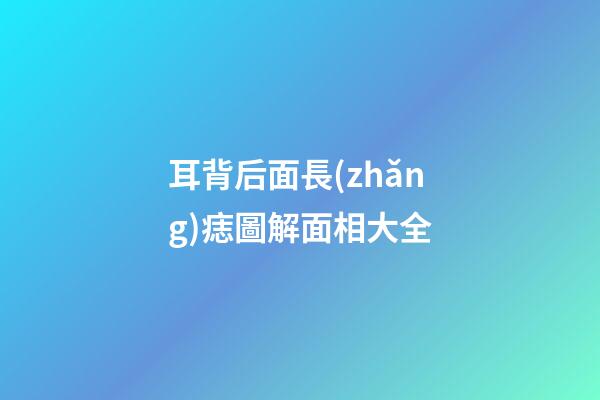 耳背后面長(zhǎng)痣圖解面相大全