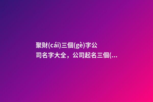 聚財(cái)三個(gè)字公司名字大全，公司起名三個(gè)字測(cè)試打分？