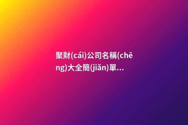 聚財(cái)公司名稱(chēng)大全簡(jiǎn)單大氣四個(gè)字300個(gè),起名之家-第1張-公司起名-玄機(jī)派