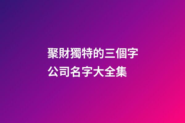 聚財獨特的三個字公司名字大全集-第1張-公司起名-玄機派