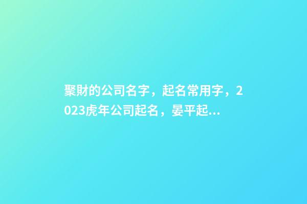 聚財的公司名字，起名常用字，2023虎年公司起名，晏平起名-第1張-公司起名-玄機派