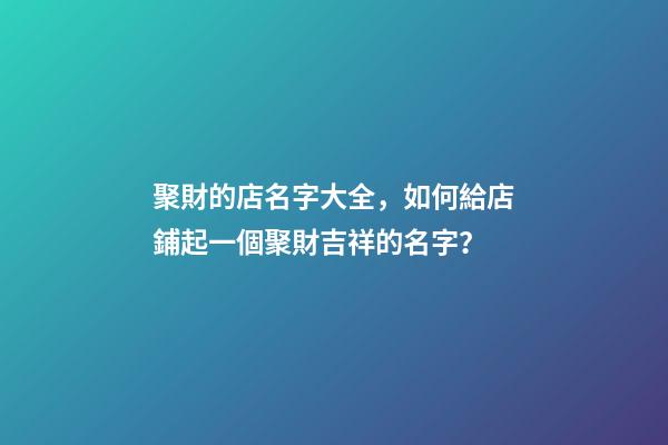 聚財的店名字大全，如何給店鋪起一個聚財吉祥的名字？-第1張-店鋪起名-玄機派
