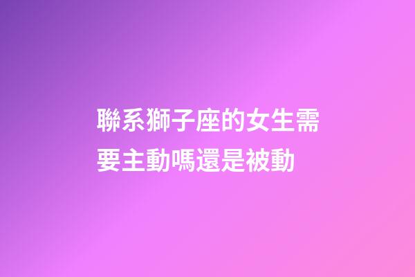 聯系獅子座的女生需要主動嗎還是被動-第1張-星座運勢-玄機派