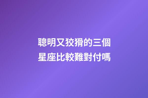 聰明又狡猾的三個星座比較難對付嗎-第1張-星座運勢-玄機派
