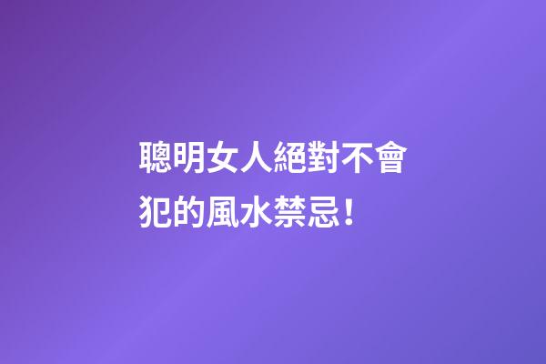 聰明女人絕對不會犯的風水禁忌！