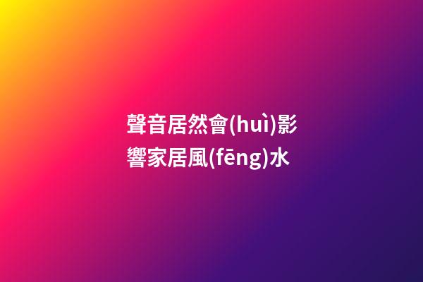 聲音居然會(huì)影響家居風(fēng)水