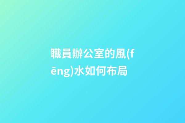 職員辦公室的風(fēng)水如何布局