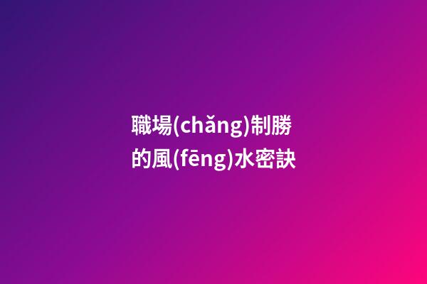職場(chǎng)制勝的風(fēng)水密訣