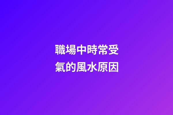 職場中時常受氣的風水原因