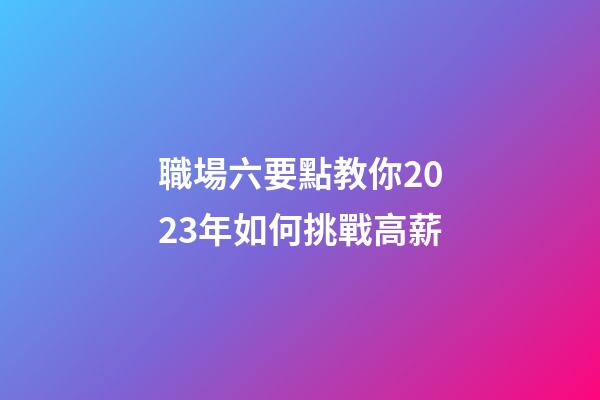 職場六要點教你2023年如何挑戰高薪