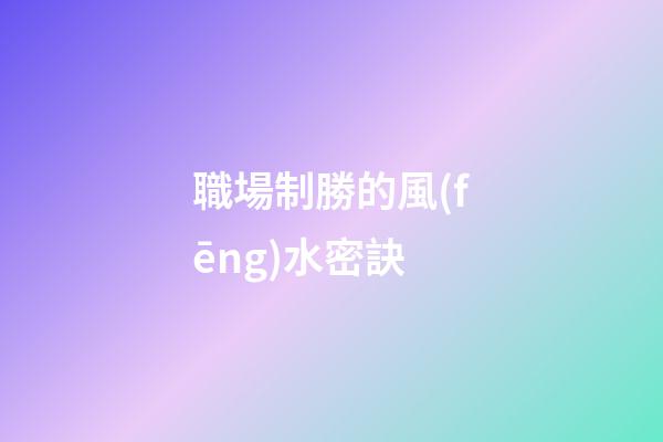 職場制勝的風(fēng)水密訣
