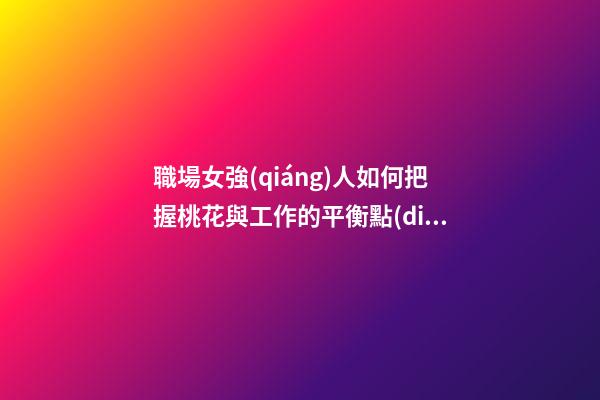 職場女強(qiáng)人如何把握桃花與工作的平衡點(diǎn)?