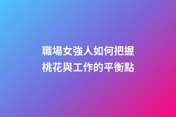 職場女強人如何把握桃花與工作的平衡點?